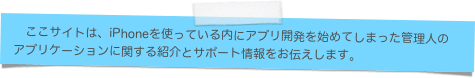 　　ここサイトは、iPhoneを使っている内にアプリ開発を始めてしまった管理人の 　アプリケーションに関する紹介とサポート情報をお伝えします。